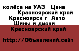 колёса на УАЗ › Цена ­ 26 000 - Красноярский край, Красноярск г. Авто » Шины и диски   . Красноярский край